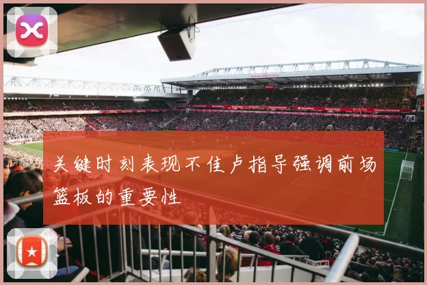 关键时刻表现不佳卢指导强调前场篮板的重要性