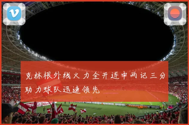 克林根外线火力全开连中两记三分助力球队迅速领先