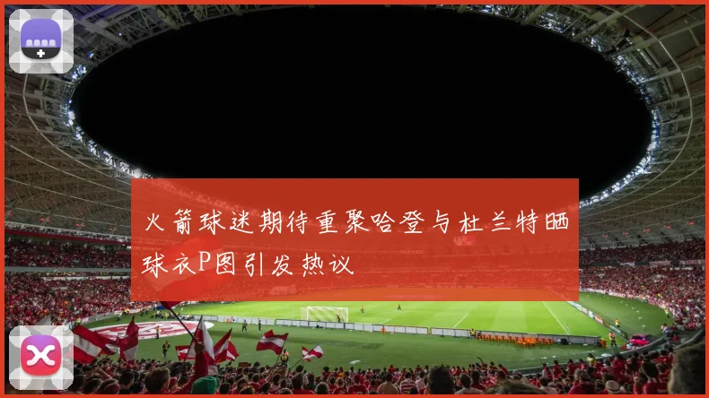 火箭球迷期待重聚哈登与杜兰特晒球衣P图引发热议