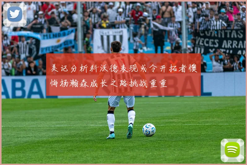 美记分析科沃德表现或令开拓者懊悔杨瀚森成长之路挑战重重