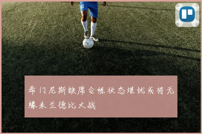 希门尼斯缺席合练状态堪忧或将无缘米兰德比大战