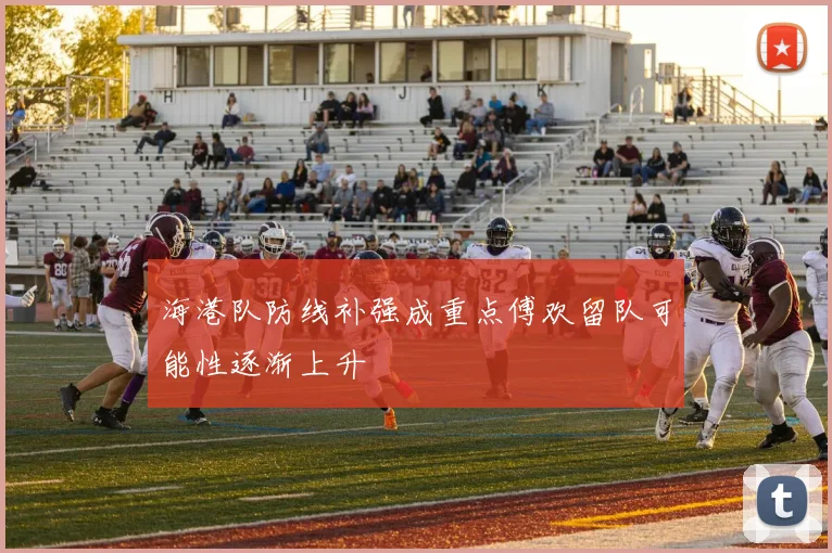 海港队防线补强成重点傅欢留队可能性逐渐上升