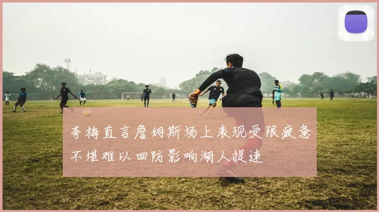 夸梅直言詹姆斯场上表现受限疲惫不堪难以回防影响湖人提速