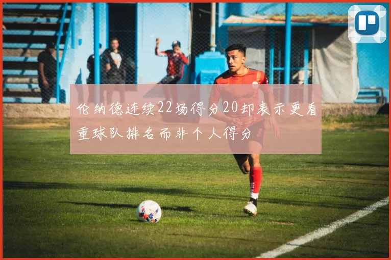 伦纳德连续22场得分20却表示更看重球队排名而非个人得分