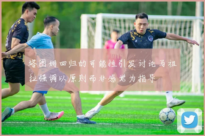 塔图姆回归的可能性引发讨论马祖拉强调以原则而非感觉为指导