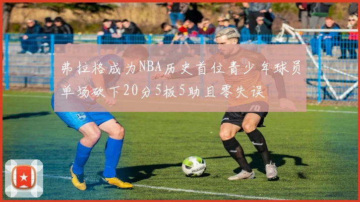 弗拉格成为NBA历史首位青少年球员单场砍下20分5板5助且零失误
