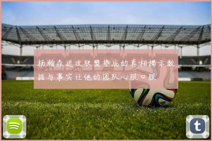 杨瀚森进攻联盟垫底的真相揭示数据与事实让他的团队心服口服