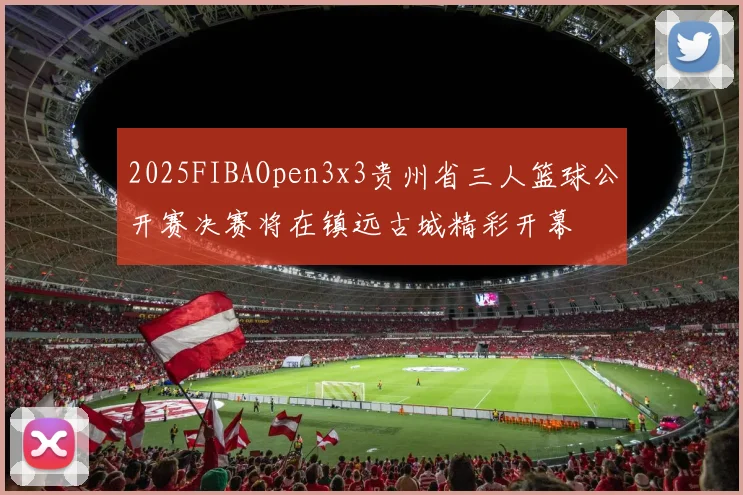 2025FIBAOpen3x3贵州省三人篮球公开赛决赛将在镇远古城精彩开幕