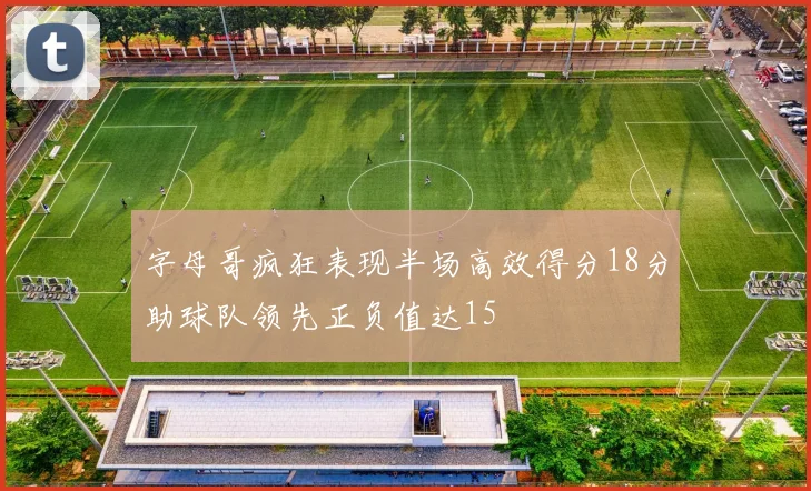 字母哥疯狂表现半场高效得分18分助球队领先正负值达15