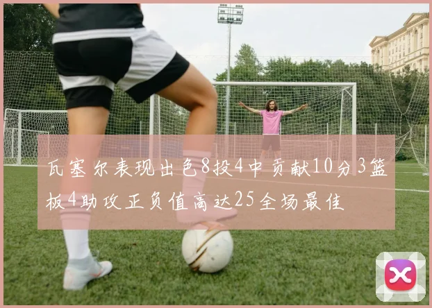 瓦塞尔表现出色8投4中贡献10分3篮板4助攻正负值高达25全场最佳
