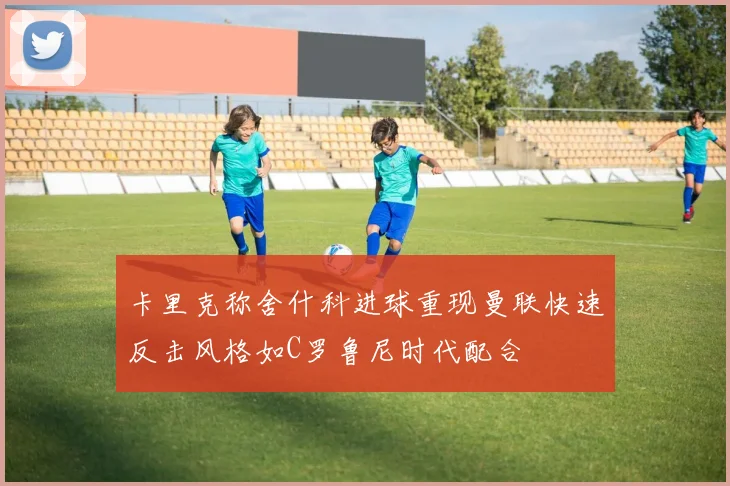 卡里克称舍什科进球重现曼联快速反击风格如C罗鲁尼时代配合