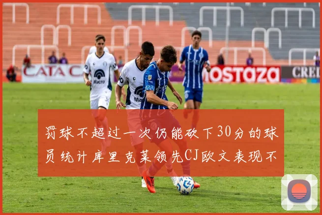 罚球不超过一次仍能砍下30分的球员统计库里克莱领先CJ欧文表现不俗