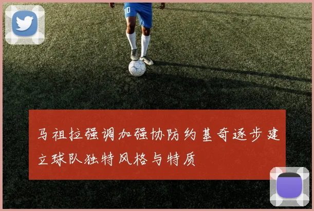 马祖拉强调加强协防约基奇逐步建立球队独特风格与特质