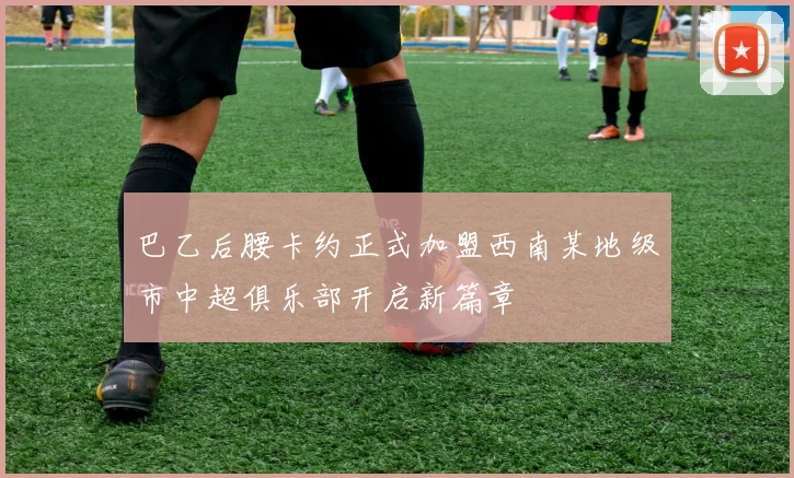 巴乙后腰卡约正式加盟西南某地级市中超俱乐部开启新篇章