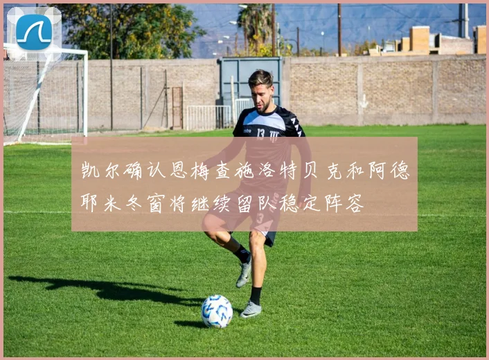 凯尔确认恩梅查施洛特贝克和阿德耶米冬窗将继续留队稳定阵容