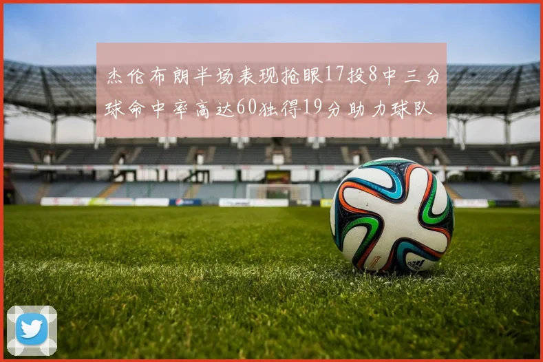 杰伦布朗半场表现抢眼17投8中三分球命中率高达60独得19分助力球队