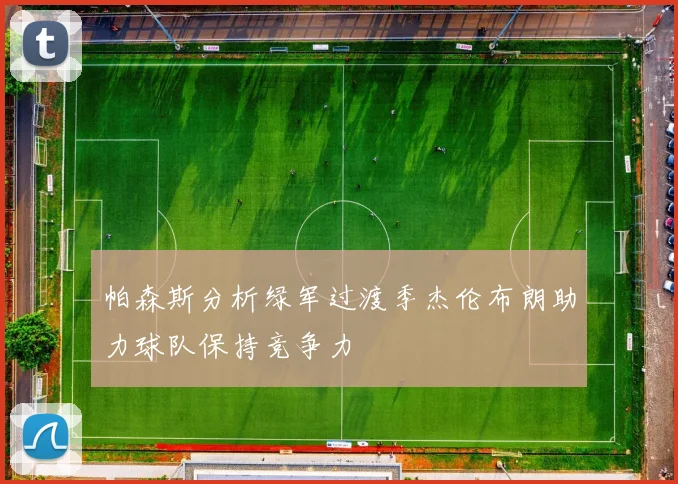 帕森斯分析绿军过渡季杰伦布朗助力球队保持竞争力