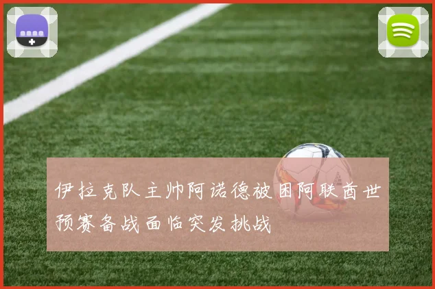伊拉克队主帅阿诺德被困阿联酋世预赛备战面临突发挑战