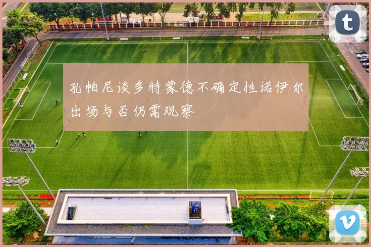 孔帕尼谈多特蒙德不确定性诺伊尔出场与否仍需观察