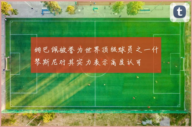 姆巴佩被誉为世界顶级球员之一什琴斯尼对其实力表示高度认可