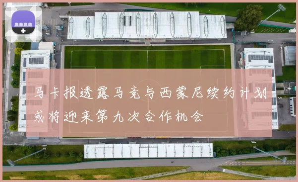 马卡报透露马竞与西蒙尼续约计划或将迎来第九次合作机会