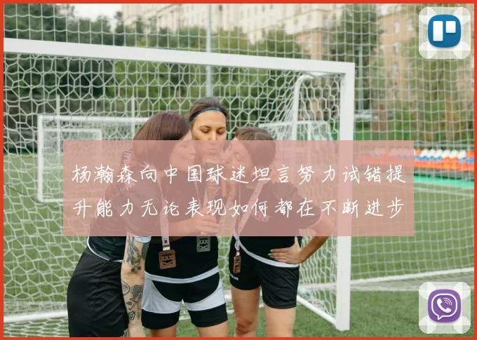 杨瀚森向中国球迷坦言努力试错提升能力无论表现如何都在不断进步