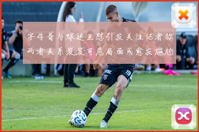 字母哥与球迷互怼引发关注记者称两者关系岌岌可危局面或愈发尴尬