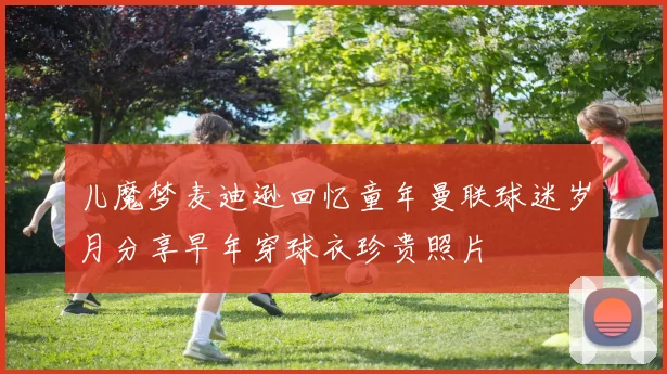 儿魔梦麦迪逊回忆童年曼联球迷岁月分享早年穿球衣珍贵照片
