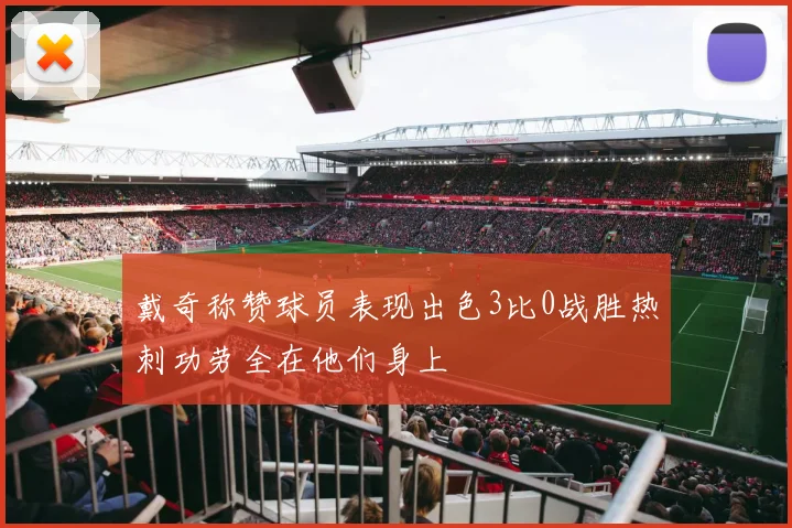 戴奇称赞球员表现出色3比0战胜热刺功劳全在他们身上