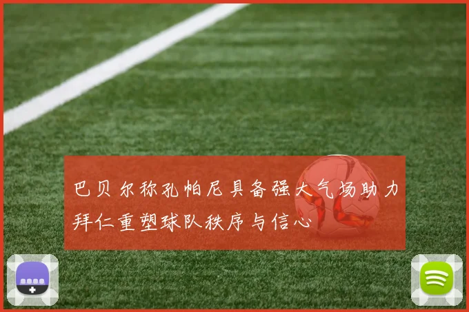巴贝尔称孔帕尼具备强大气场助力拜仁重塑球队秩序与信心