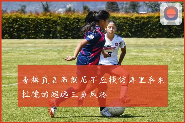 夸梅直言布朗尼不应模仿库里和利拉德的超远三分风格