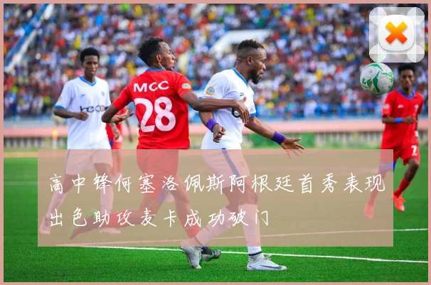 高中锋何塞洛佩斯阿根廷首秀表现出色助攻麦卡成功破门