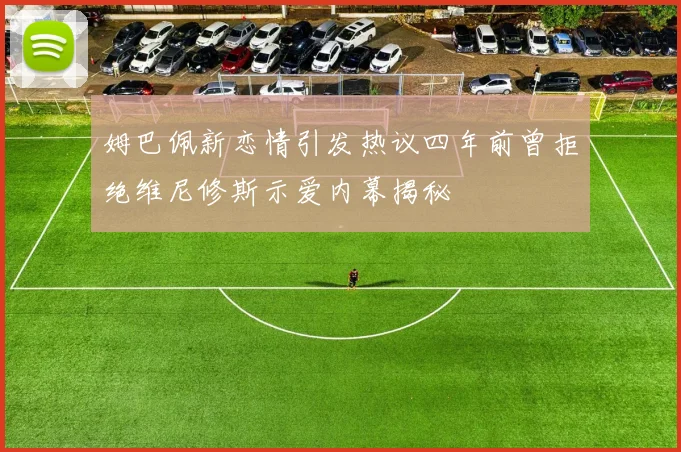 姆巴佩新恋情引发热议四年前曾拒绝维尼修斯示爱内幕揭秘