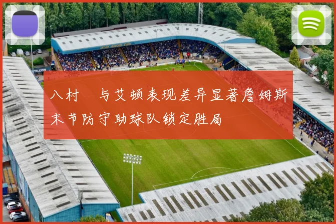 八村塁与艾顿表现差异显著詹姆斯末节防守助球队锁定胜局