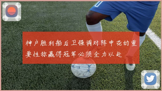 神户胜利船后卫强调对阵申花的重要性称赢得冠军必须全力以赴