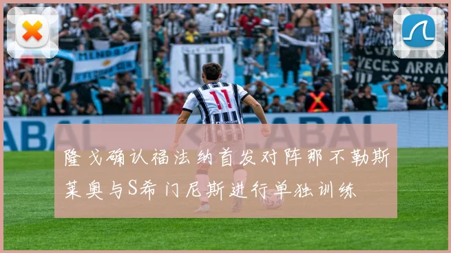 隆戈确认福法纳首发对阵那不勒斯莱奥与S希门尼斯进行单独训练