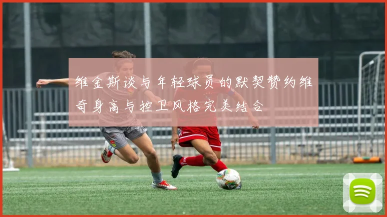 维金斯谈与年轻球员的默契赞约维奇身高与控卫风格完美结合