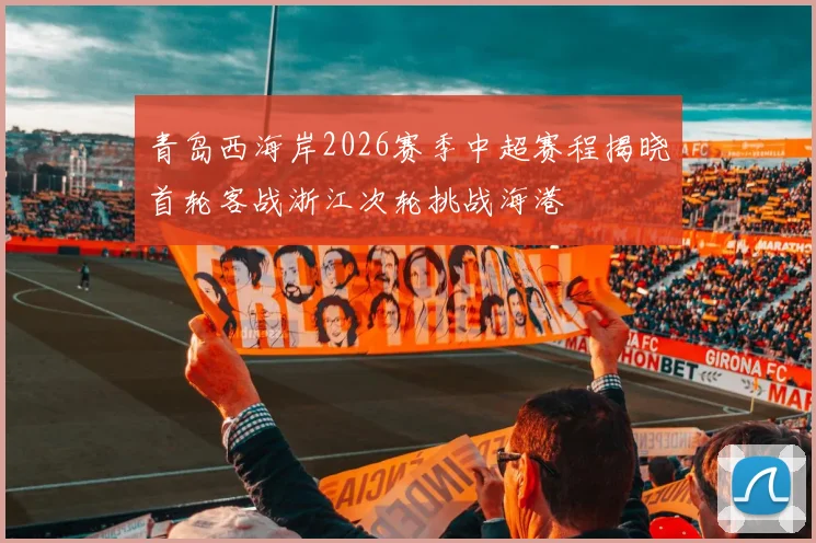 青岛西海岸2026赛季中超赛程揭晓首轮客战浙江次轮挑战海港