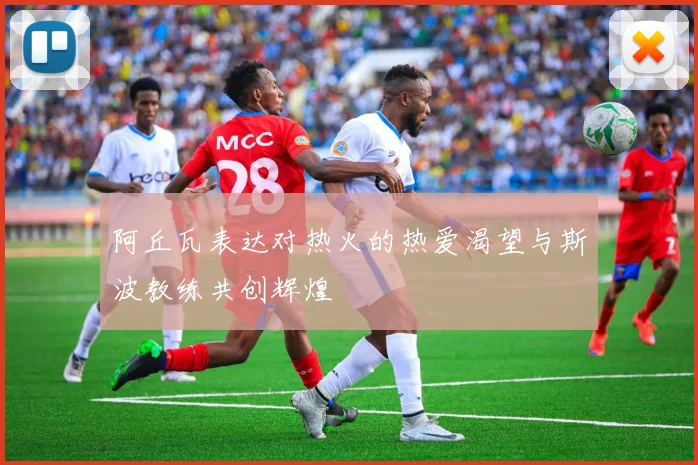 阿丘瓦表达对热火的热爱渴望与斯波教练共创辉煌