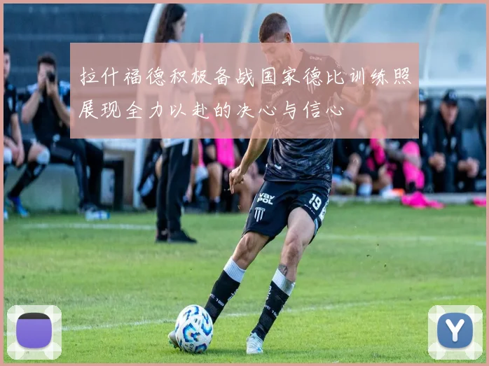 拉什福德积极备战国家德比训练照展现全力以赴的决心与信心