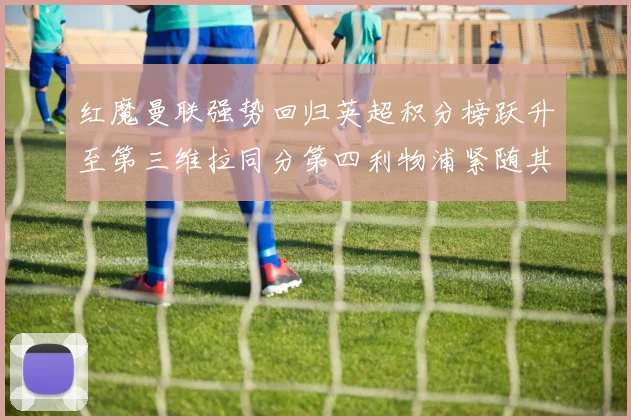 红魔曼联强势回归英超积分榜跃升至第三维拉同分第四利物浦紧随其后第五