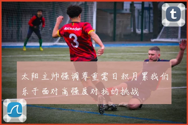 太阳主帅强调尊重需日积月累我们乐于面对高强度对抗的挑战