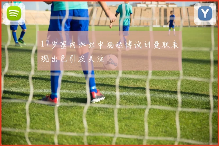 17岁塞内加尔中场达博试训曼联表现出色引发关注