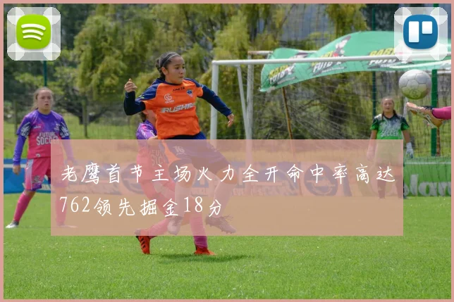 老鹰首节主场火力全开命中率高达762领先掘金18分