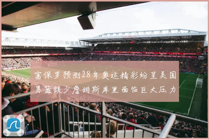 富保罗预测28年奥运精彩纷呈美国男篮缺少詹姆斯库里面临巨大压力