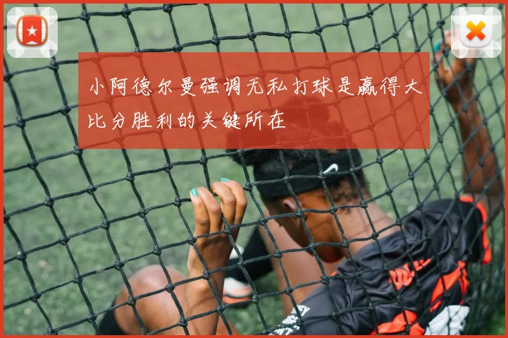 小阿德尔曼强调无私打球是赢得大比分胜利的关键所在