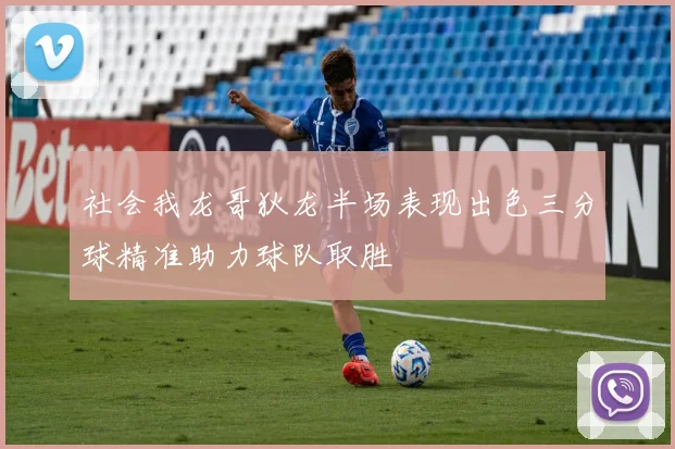 社会我龙哥狄龙半场表现出色三分球精准助力球队取胜