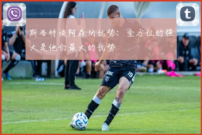 斯洛特谈阿森纳优势：全方位的强大是他们最大的优势