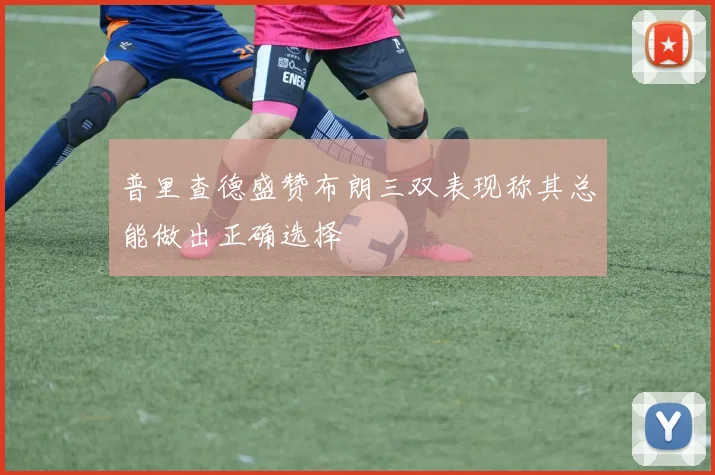 普里查德盛赞布朗三双表现称其总能做出正确选择