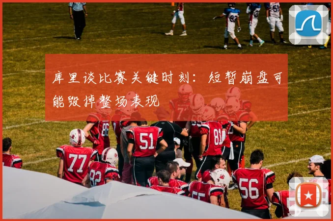 库里谈比赛关键时刻：短暂崩盘可能毁掉整场表现